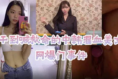 【网曝黑料】网爆门事件被干到喊救命的中韩混血美女主播
