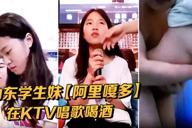 【学生萝莉】山东学生妹阿里嘎多在KTV唱歌喝酒一曲罢了情意缠绵口交啪啪主打的就是一个真实精彩大作