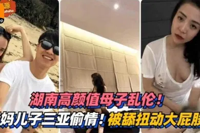 【乱伦】湖南高颜值母子乱伦三亚偷情被舔扭动大屁股太销魂