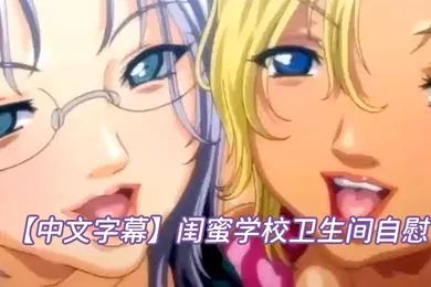 【激情H漫】中文字幕闺蜜学校卫生间自慰