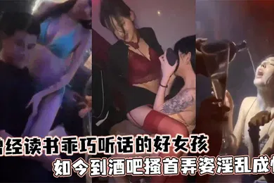 【自拍偷拍】曾经读书乖巧听话的好女孩如今到酒吧搔首弄姿淫乱成性
