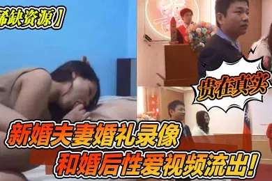 【网曝黑料】稀缺资源新婚夫妻婚礼录像和婚后性爱视频流出贵在真实