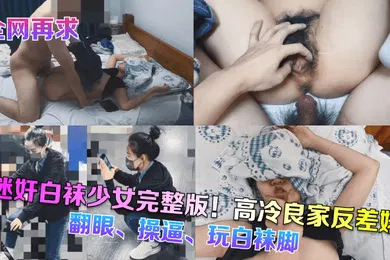 【强奸迷奸】全网再求迷奸白袜少女完整版高冷良家反差婊翻眼操逼玩白袜脚
