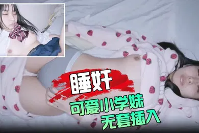 【经典有码】睡奸可爱小学妹无套插入颜射她的脸