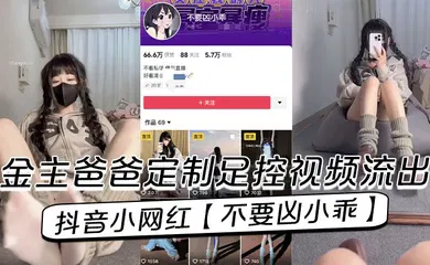 【乱伦】抖音小网红【不要凶小乖】金主爸爸定制足控视频流出！