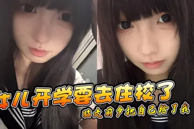 【乱伦】女儿开学要去住校了临走前夕把自己给了我