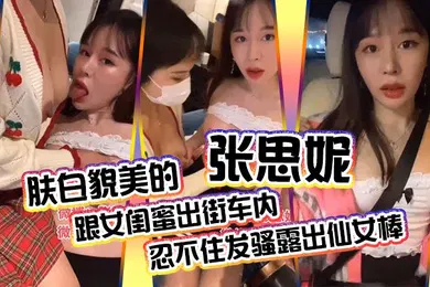 【自拍偷拍】肤白貌美的张思妮跟女闺蜜出街车内忍不住发骚露出仙女棒_会所养生按摩完包房内相互挑逗直接开操