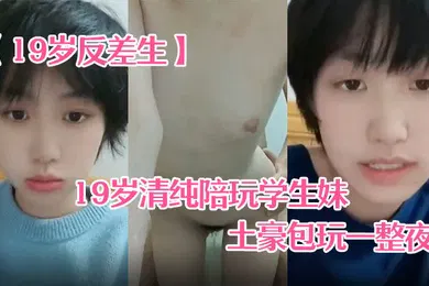 【学生萝莉】19岁反差生19岁清纯陪玩学生妹小雪被土豪包玩一整夜性爱自拍真实感极强