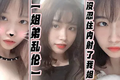 【乱伦】姐弟乱伦没忍住内射了我姐果然女人被操爽的时候什么问题都会回答你全程记录