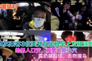 【口交自慰】劲爆猛料真实乘客3位美女在出租车上发骚淫贱给男人口交被男人抠小穴露奶飙脏话舌吻摸鸟
