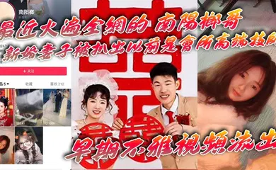 【自拍偷拍】最近火遍全网的_南阳榔哥_新婚妻子被扒出以前是会所高端技师_早期不雅视频流出