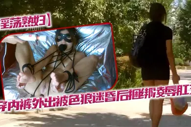 【SM调教】淫荡熟妇不穿内裤外出被色狼迷昏后捆绑凌辱肛交