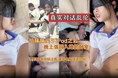 【乱伦】真实对话乱伦不要啊求你放过我我把电脑前还给你给妹妹买了iPad之后晚上闯入她的卧室