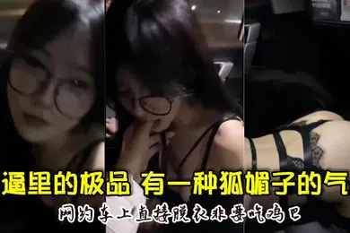 【自拍偷拍】骚逼里的极品颜值超高骚的厉害有一种狐媚子的气质网约车上直接脱衣非要吃鸡巴