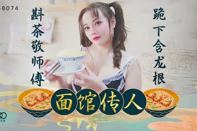 【自拍偷拍】心雪XK8074面馆传人斟茶敬师傅跪下含龙根面馆老板招收的第一个漂亮女徒弟