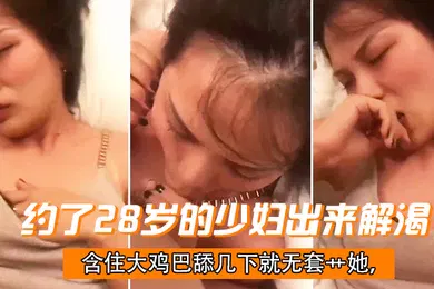 【自拍偷拍】约了28岁的少妇出来解渴含住大鸡巴舔几下就无套艹她干一会儿下面就湿了偷情有点刺激