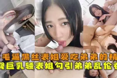 【丝袜制服】多毛逼黑丝表姐爱吃弟弟得精液丰臀巨乳骚婊姐勾引弟弟乱伦吞精