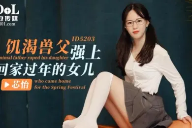 【乱伦】芯怡饥渴兽父强上回家过年的女儿