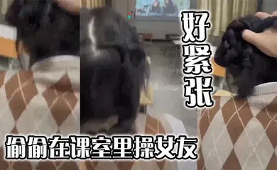 【自拍偷拍】偷偷在课室里操女友，好紧张