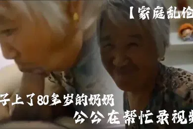 【乱伦】家庭乱伦孙子上了80多岁的奶奶公公在帮忙录视频