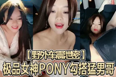 【网曝黑料】野外车震泄密极品女神PONY勾搭猛男哥无套骑乘顶操中国红女神被大J8猛操苦不堪言没忍住内射