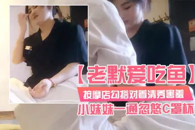 【乱伦】老默爱吃鱼按摩店勾搭对着清秀害羞的小妹妹一通忽悠C罩杯小小乳头美乳对白精彩