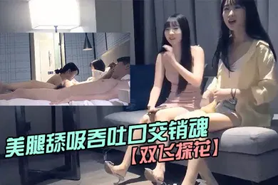 【国产厂牌】双飞探花约两个.粉嫩嫩小.美女美腿.身材笔直美.腿舔吸吞吐口..交销魂硬.邦邦美女坐上去驰骋起.伏双飞爽