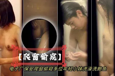 【自拍偷拍】爬窗偷窥电子厂保安爬窗偷窥多位年轻小妹洗澡洗鲍鱼