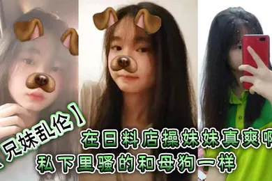 【乱伦】兄妹乱伦在日料店操妹妹真爽啊一想到妹妹一会被操的骚样和现在的形成了强烈的反差感表面看上去正经的很谁知道私下里骚的和母狗一样呢