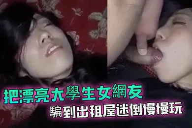 【自拍偷拍】把漂亮大學生女網友騙到出租屋迷倒慢慢玩