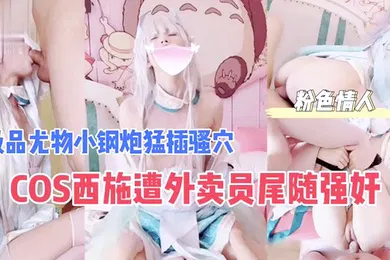 【强奸迷奸】COS西施遭外卖员尾随强奸极品尤物小钢炮猛插骚穴_成片