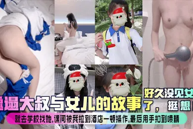 【乱伦】邋遢大叔与女儿的故事好久没见女儿了实在憋不住就去学校找她现场刮毛抱起爆操叫声响彻这个酒店