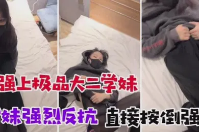 【自拍偷拍】诱骗懵懂大二学妹学妹强烈反抗直接按到强干