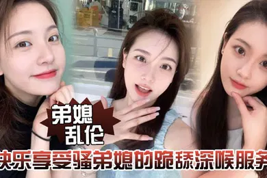 【乱伦】弟媳乱伦快乐享受骚弟媳的跪舔深喉服务开始骑乘的快感让骚弟媳陷入疯狂
