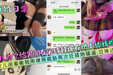 【乱伦】女儿为了给男朋友买球鞋跪在地上舔我鸡巴！女儿闺蜜被我用裸照威胁再次狂插她骚逼，边操边哭！