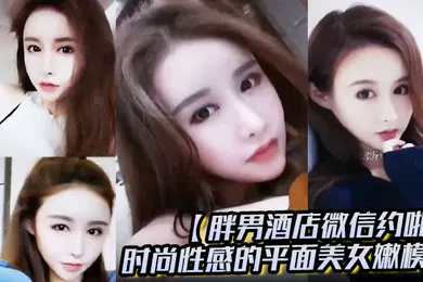 【自拍偷拍】胖男酒店微信约啪时尚性感的平面美女嫩模颜值高奶子大