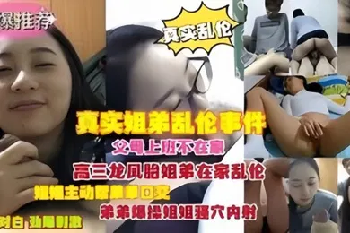 【乱伦】真实乱伦父母上班不在家龙凤胎姐弟在家乱伦