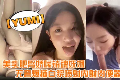 【自拍偷拍】yumi完美露脸美乳肥臀娇喘销魂妩媚无套爆插白浆喷射内射肉便器