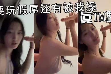 【自拍偷拍】要玩假屌还有被我操真TM骚