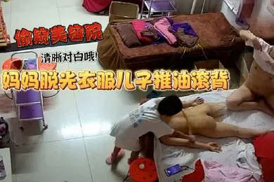【乱伦】美容院偷窥妈妈工作太累了脱光衣服儿子推油滚背经这么一推疲劳全消了清晰对白哦