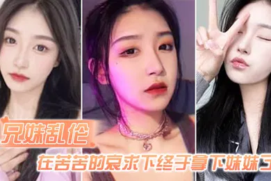 【乱伦】兄妹乱伦在苦苦的哀求下终于拿下妹妹了逼逼有夹功阴部夹JB口交插妹妹全过程