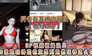【主播网红】抖音百万擦边网红【教母eliy】3P视频被爆流出，知道她玩得花但没想到竟然玩得这么花，看的小编想抄刀上阵！