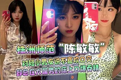 【口交自慰】株洲师范陈敏敏对短小男友说不喜欢口交却总在大屌男的床上口爆吞精
