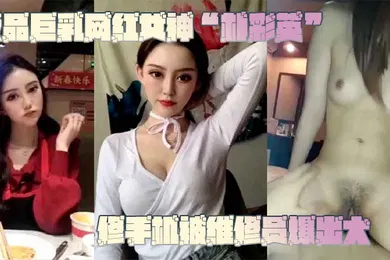 【网曝黑料】网曝门事件极.品巨.乳网红.女神修.手机被.维修员.爆出大.瓜不.雅视频.曝光流.出