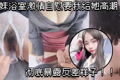 【乱伦】原创兄妹乱伦妹妹浴室激情自慰要我给她高潮彻底暴露反差样子