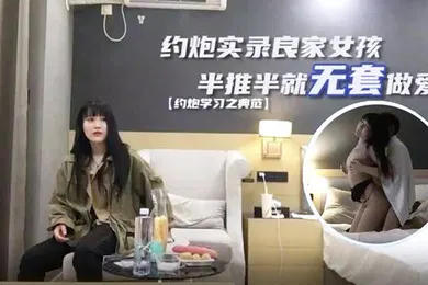 【国产厂牌】探花小海哥真实约炮良家女孩半推半就无套做爱干爽了任你摆布