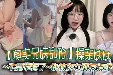 【乱伦】真实兄妹乱伦操亲妹妹对白清楚不用带套了别被你女朋友发现