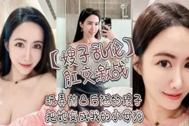 【乱伦】嫂子乱伦肛交激战玩弄前凸后翘的嫂子把她变成我的小母狗