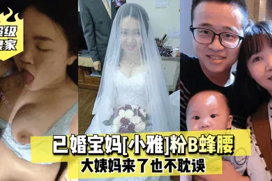 【自拍偷拍】超级良家已婚宝妈小雅粉B蜂腰大姨妈来了也不耽误