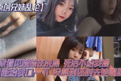 【乱伦】原创兄妹乱伦回家看见妹妹在洗澡开门就直接进去了死活不给我操说要去跟男朋友过七夕怕被发现只能给我口一下没想到还射去她嘴里